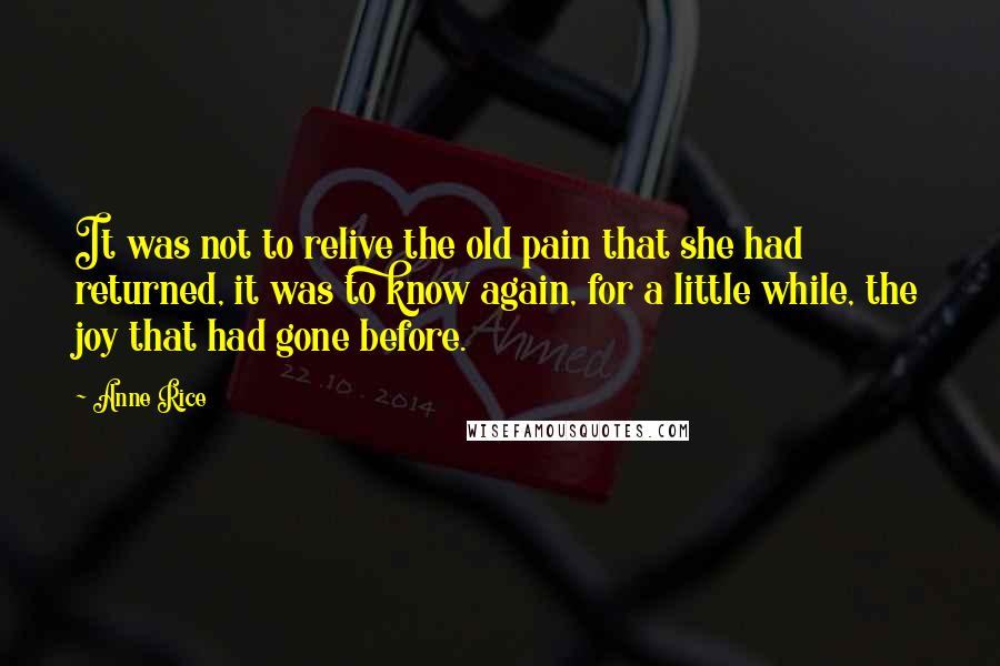 Anne Rice Quotes: It was not to relive the old pain that she had returned, it was to know again, for a little while, the joy that had gone before.