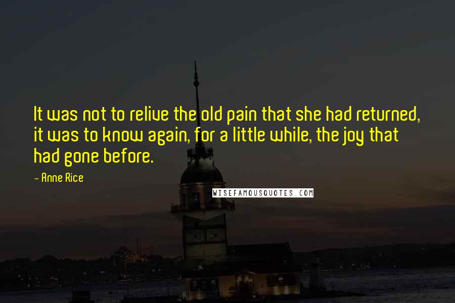 Anne Rice Quotes: It was not to relive the old pain that she had returned, it was to know again, for a little while, the joy that had gone before.