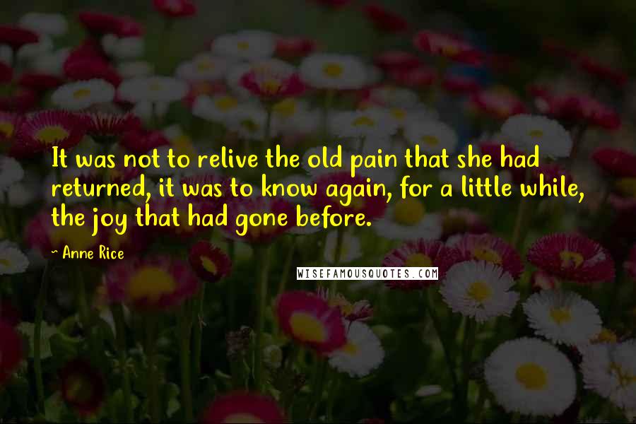 Anne Rice Quotes: It was not to relive the old pain that she had returned, it was to know again, for a little while, the joy that had gone before.