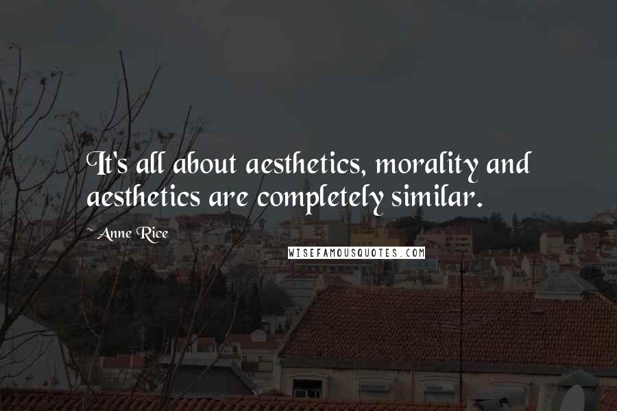 Anne Rice Quotes: It's all about aesthetics, morality and aesthetics are completely similar.