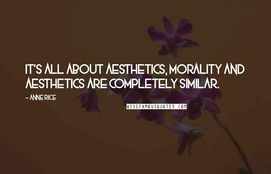 Anne Rice Quotes: It's all about aesthetics, morality and aesthetics are completely similar.