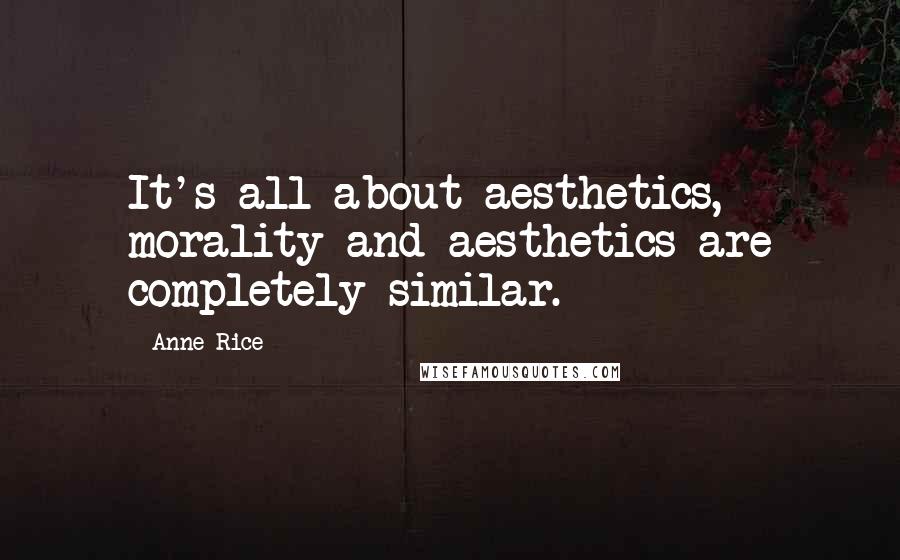 Anne Rice Quotes: It's all about aesthetics, morality and aesthetics are completely similar.