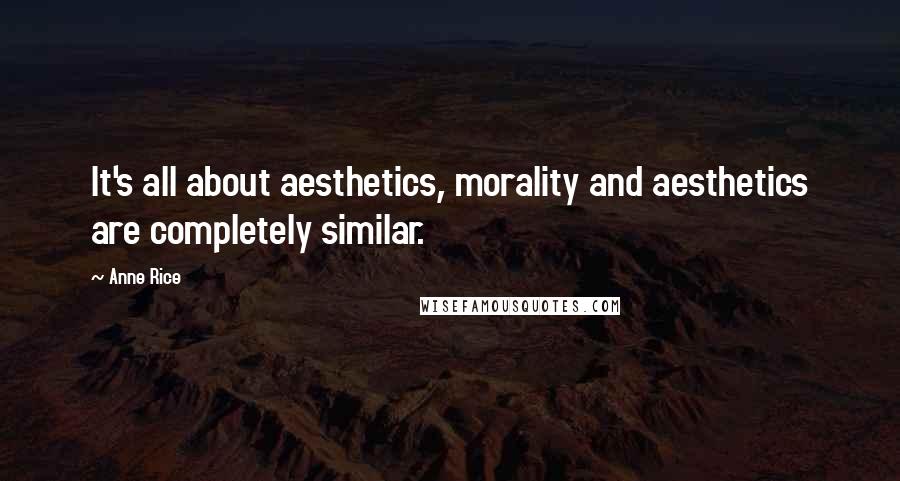 Anne Rice Quotes: It's all about aesthetics, morality and aesthetics are completely similar.