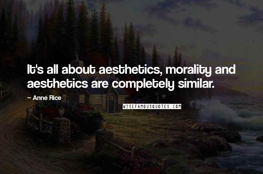 Anne Rice Quotes: It's all about aesthetics, morality and aesthetics are completely similar.