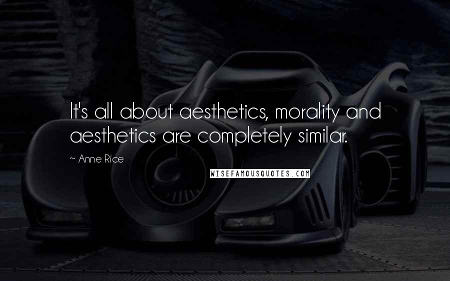 Anne Rice Quotes: It's all about aesthetics, morality and aesthetics are completely similar.