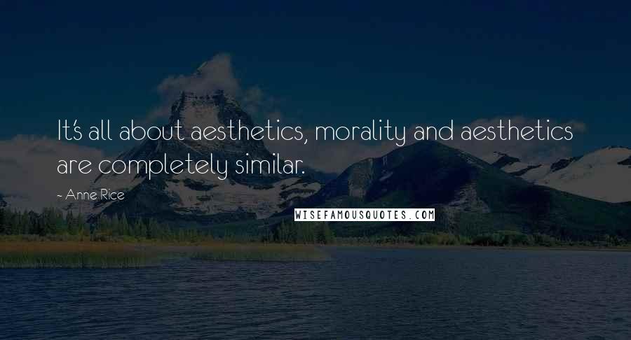 Anne Rice Quotes: It's all about aesthetics, morality and aesthetics are completely similar.
