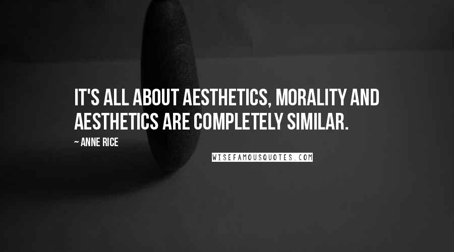 Anne Rice Quotes: It's all about aesthetics, morality and aesthetics are completely similar.