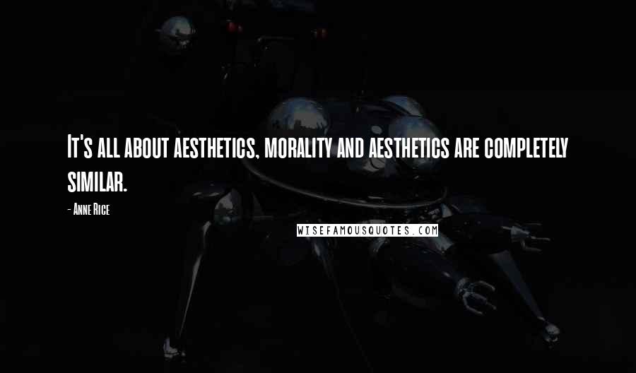 Anne Rice Quotes: It's all about aesthetics, morality and aesthetics are completely similar.