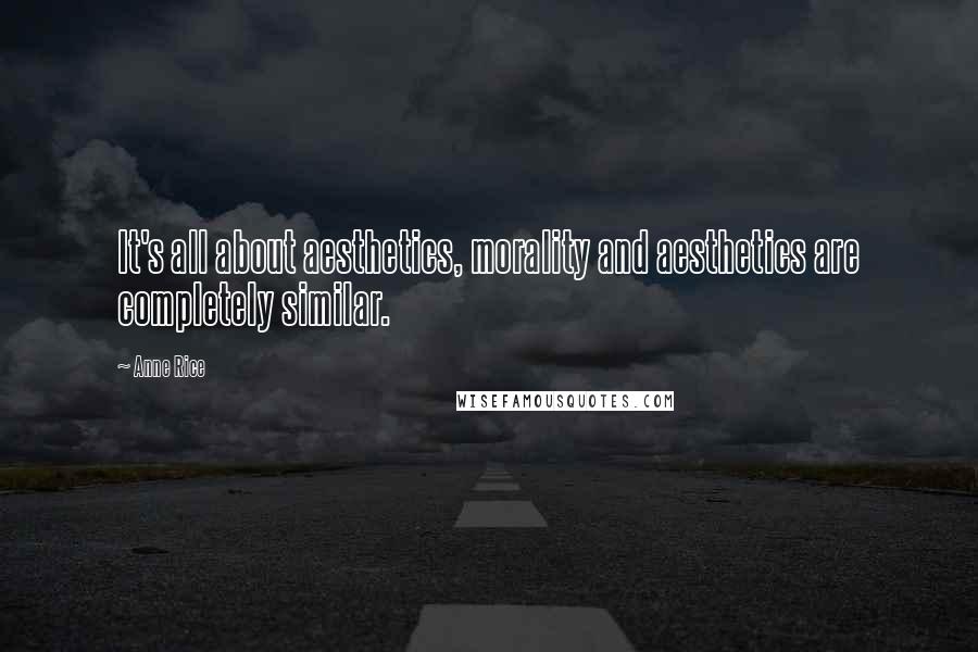 Anne Rice Quotes: It's all about aesthetics, morality and aesthetics are completely similar.