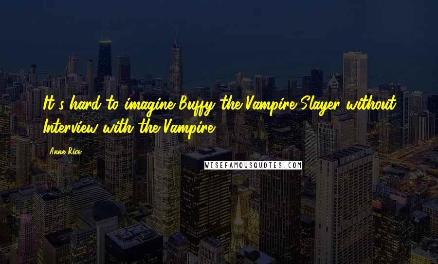 Anne Rice Quotes: It's hard to imagine Buffy the Vampire Slayer without Interview with the Vampire.