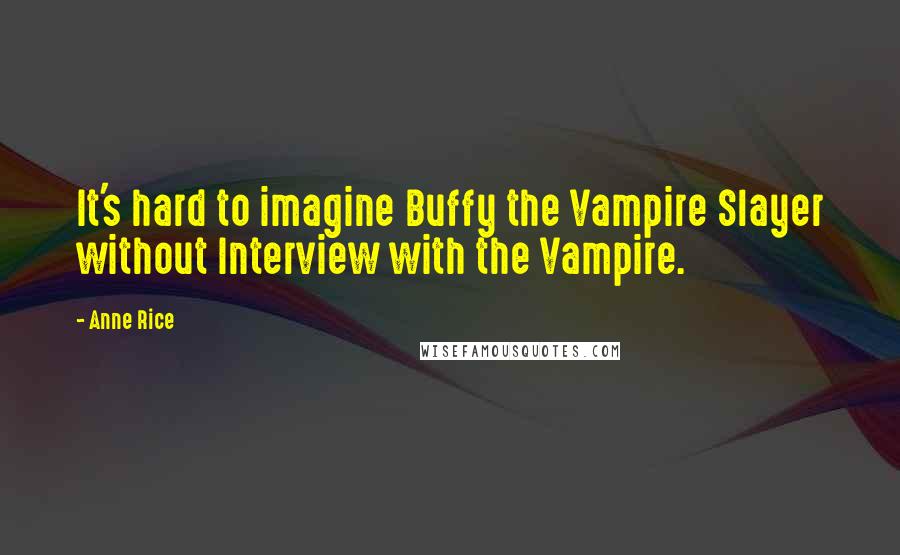 Anne Rice Quotes: It's hard to imagine Buffy the Vampire Slayer without Interview with the Vampire.