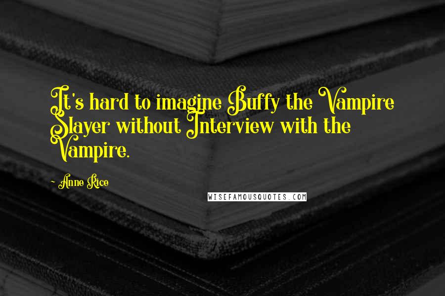 Anne Rice Quotes: It's hard to imagine Buffy the Vampire Slayer without Interview with the Vampire.