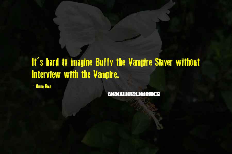 Anne Rice Quotes: It's hard to imagine Buffy the Vampire Slayer without Interview with the Vampire.