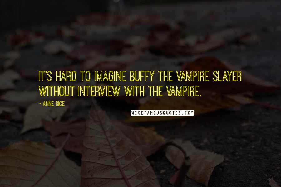 Anne Rice Quotes: It's hard to imagine Buffy the Vampire Slayer without Interview with the Vampire.