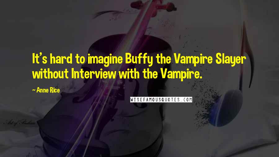 Anne Rice Quotes: It's hard to imagine Buffy the Vampire Slayer without Interview with the Vampire.