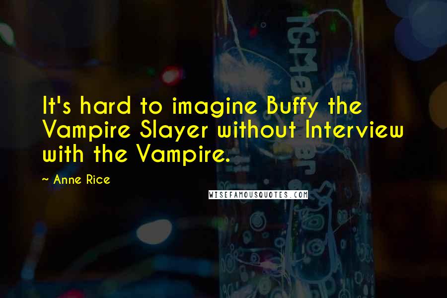 Anne Rice Quotes: It's hard to imagine Buffy the Vampire Slayer without Interview with the Vampire.