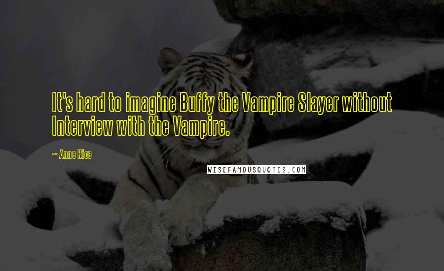 Anne Rice Quotes: It's hard to imagine Buffy the Vampire Slayer without Interview with the Vampire.