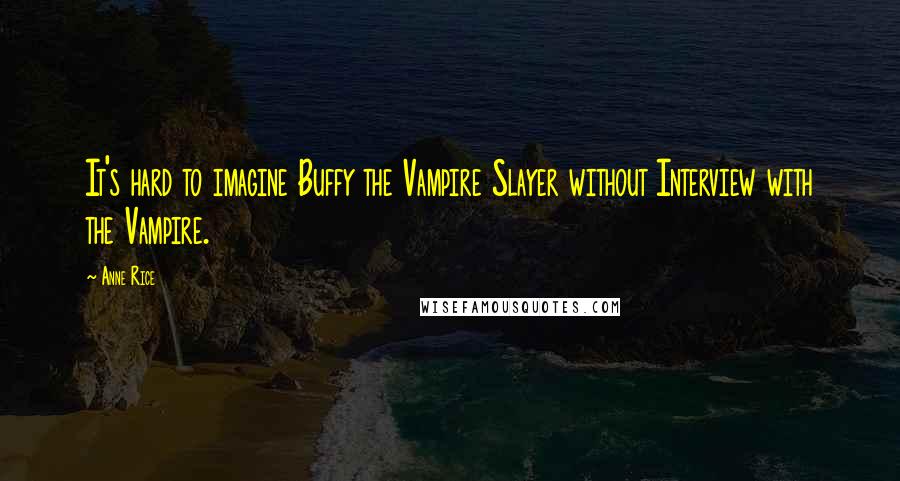 Anne Rice Quotes: It's hard to imagine Buffy the Vampire Slayer without Interview with the Vampire.