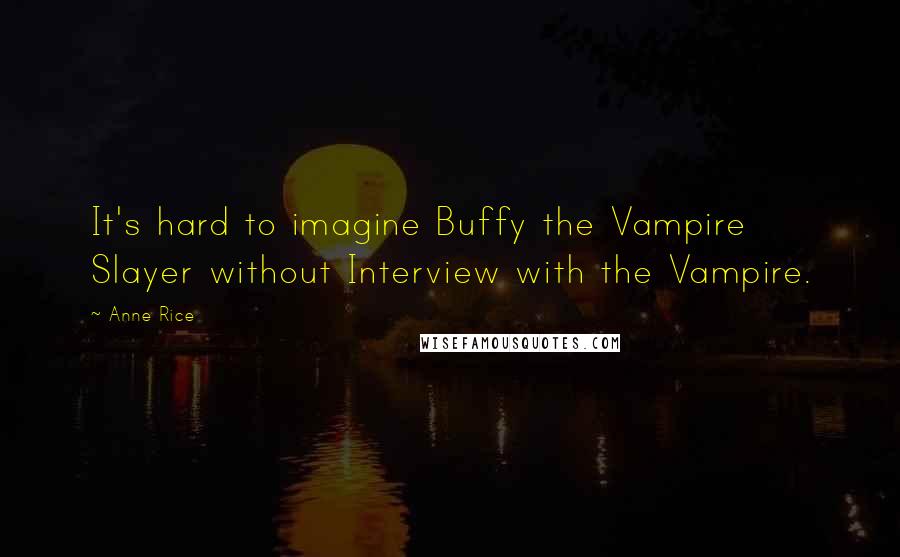 Anne Rice Quotes: It's hard to imagine Buffy the Vampire Slayer without Interview with the Vampire.