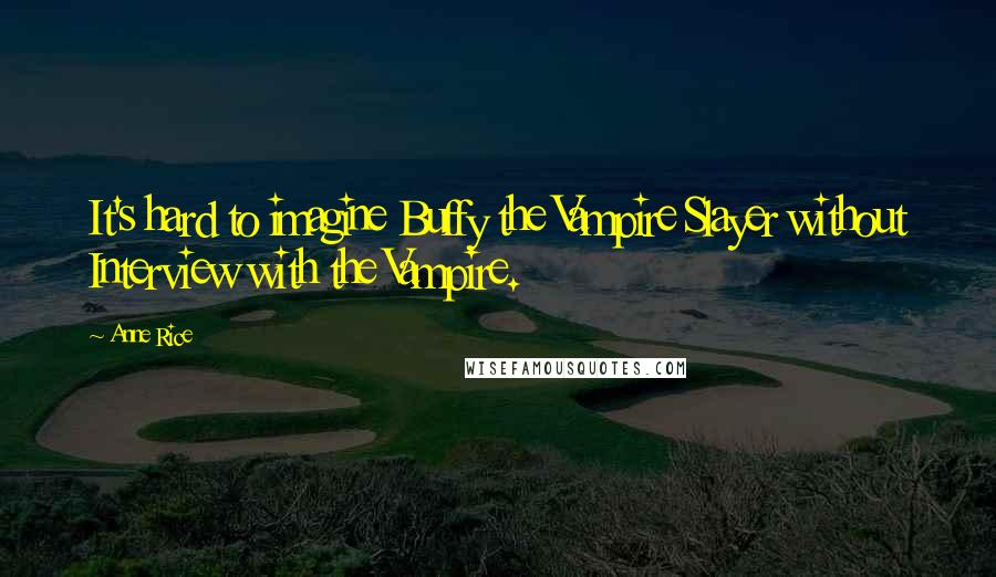 Anne Rice Quotes: It's hard to imagine Buffy the Vampire Slayer without Interview with the Vampire.