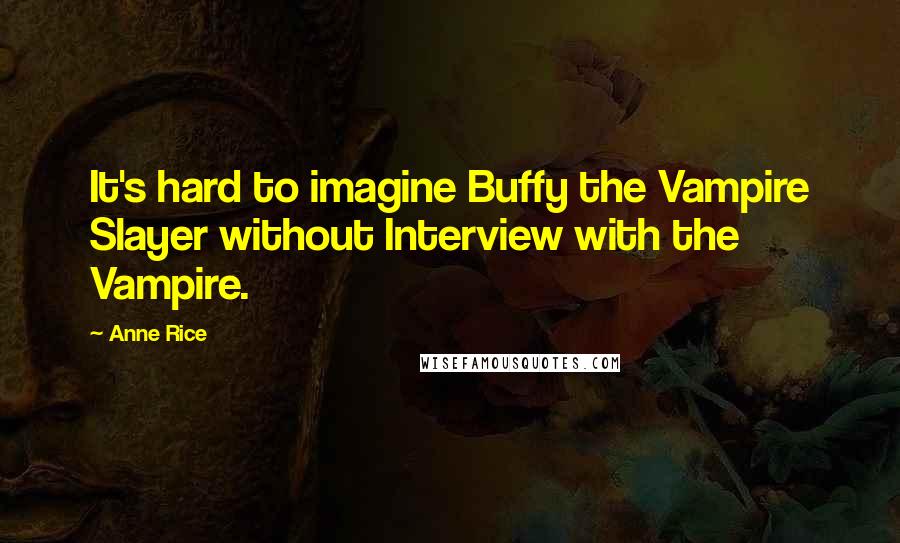 Anne Rice Quotes: It's hard to imagine Buffy the Vampire Slayer without Interview with the Vampire.