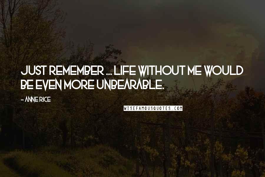 Anne Rice Quotes: Just remember ... life without me would be even more unbearable.