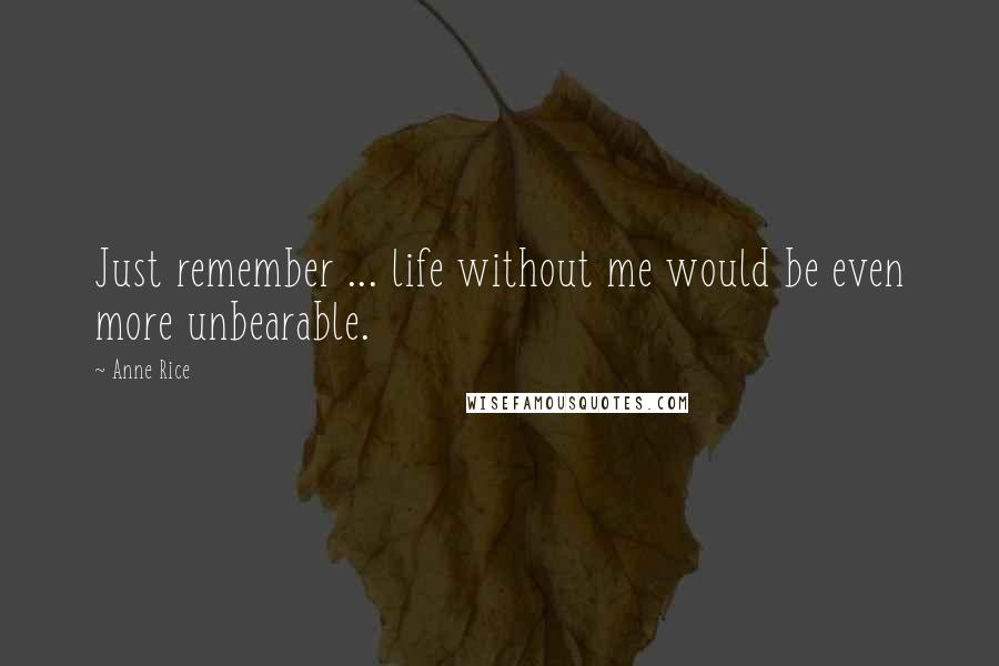 Anne Rice Quotes: Just remember ... life without me would be even more unbearable.