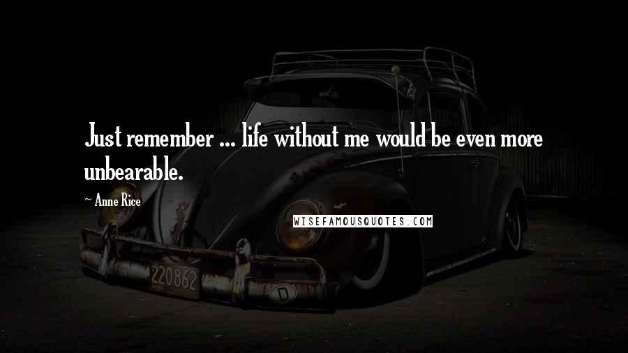 Anne Rice Quotes: Just remember ... life without me would be even more unbearable.