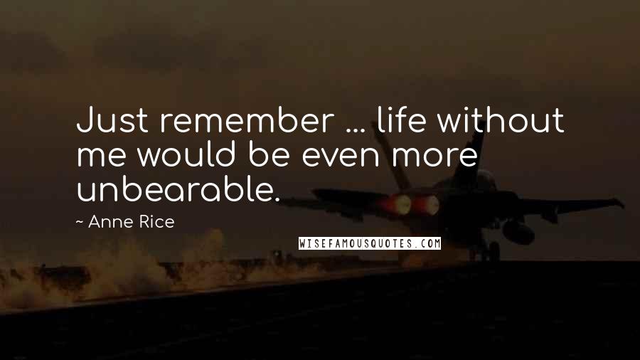 Anne Rice Quotes: Just remember ... life without me would be even more unbearable.