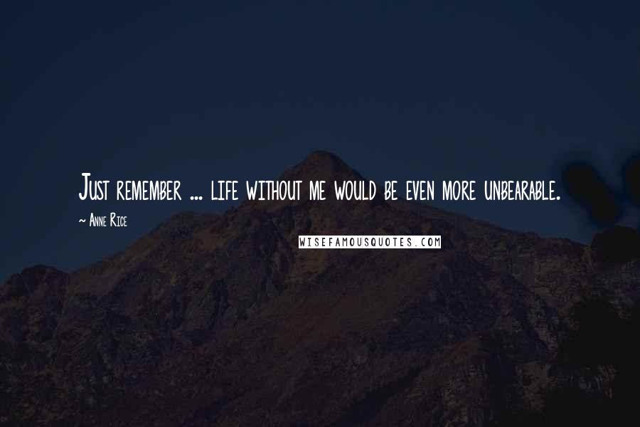 Anne Rice Quotes: Just remember ... life without me would be even more unbearable.