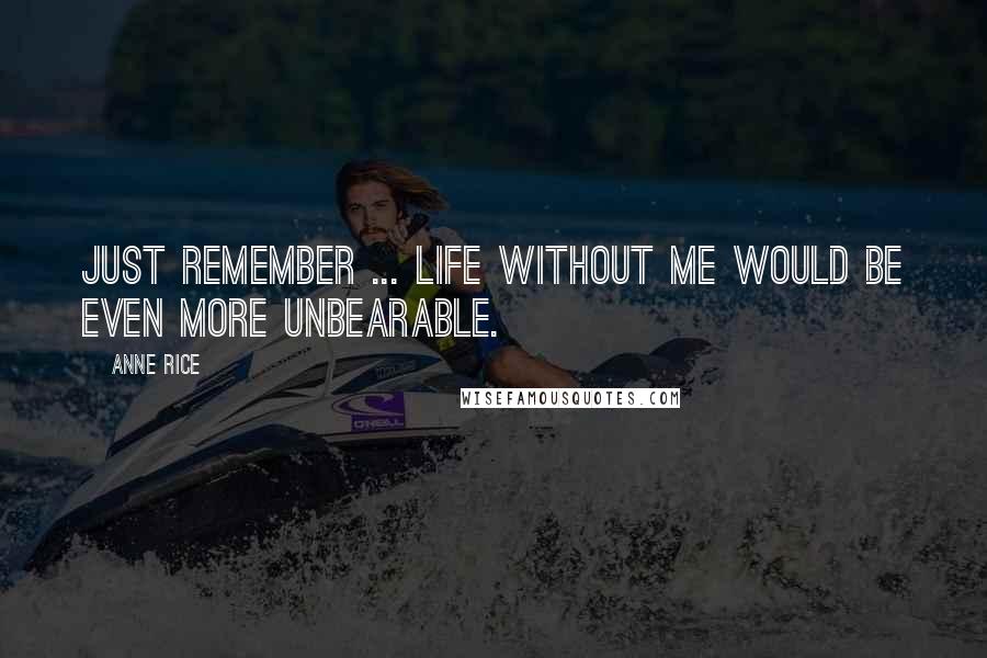 Anne Rice Quotes: Just remember ... life without me would be even more unbearable.