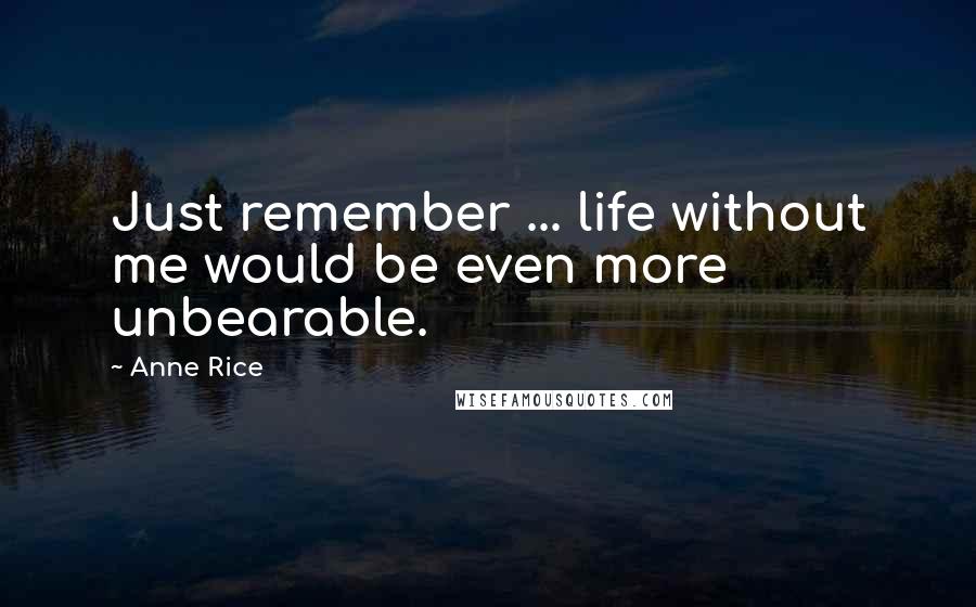 Anne Rice Quotes: Just remember ... life without me would be even more unbearable.