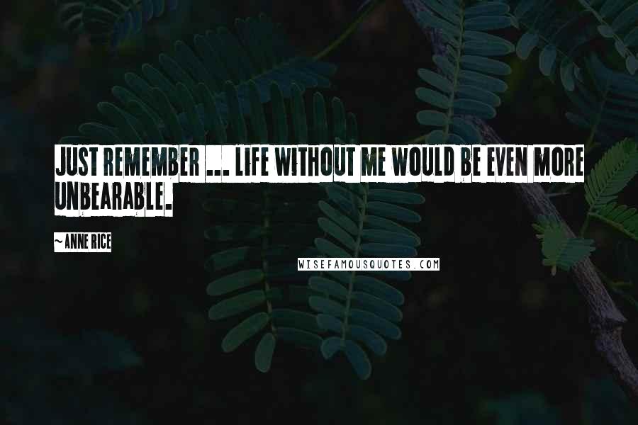 Anne Rice Quotes: Just remember ... life without me would be even more unbearable.