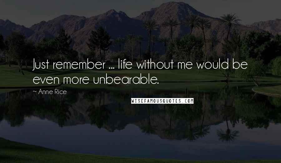 Anne Rice Quotes: Just remember ... life without me would be even more unbearable.