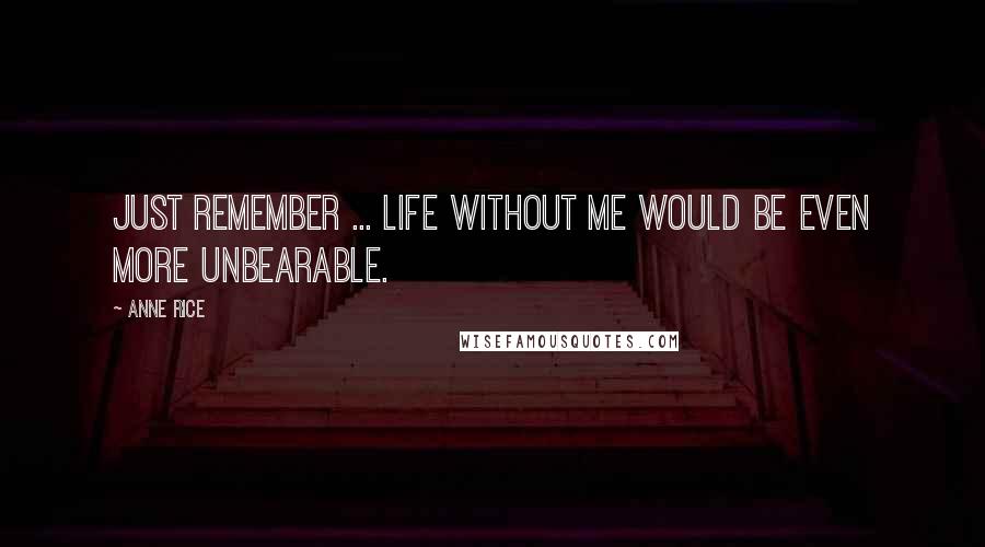 Anne Rice Quotes: Just remember ... life without me would be even more unbearable.