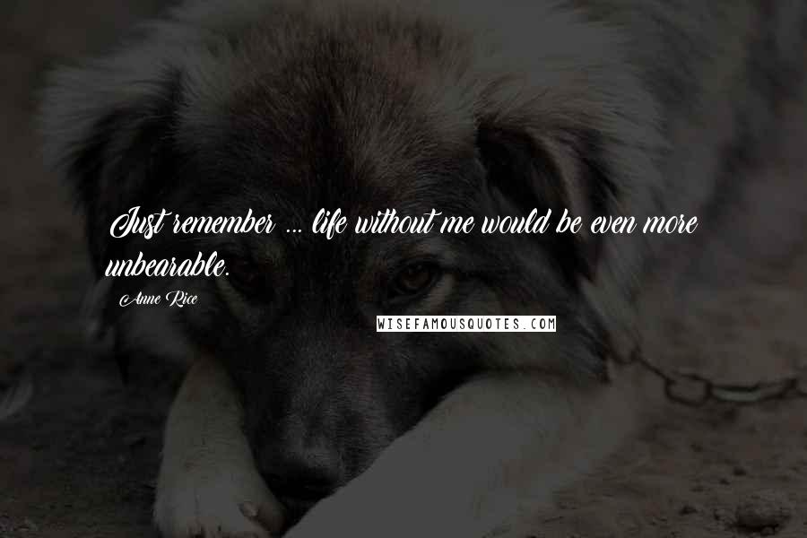 Anne Rice Quotes: Just remember ... life without me would be even more unbearable.