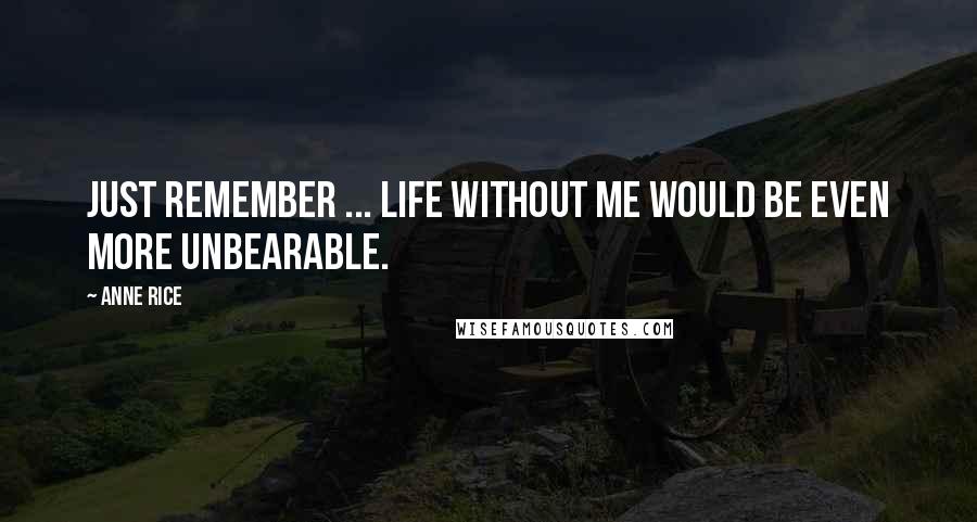 Anne Rice Quotes: Just remember ... life without me would be even more unbearable.