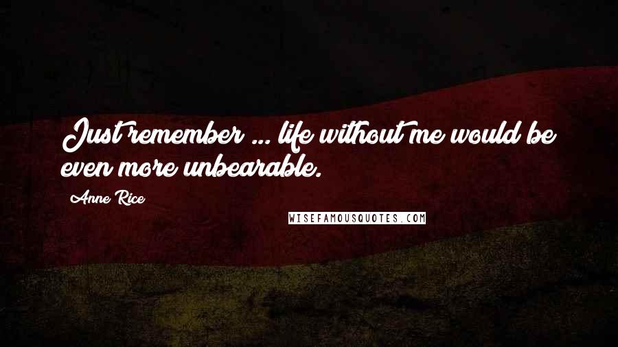 Anne Rice Quotes: Just remember ... life without me would be even more unbearable.