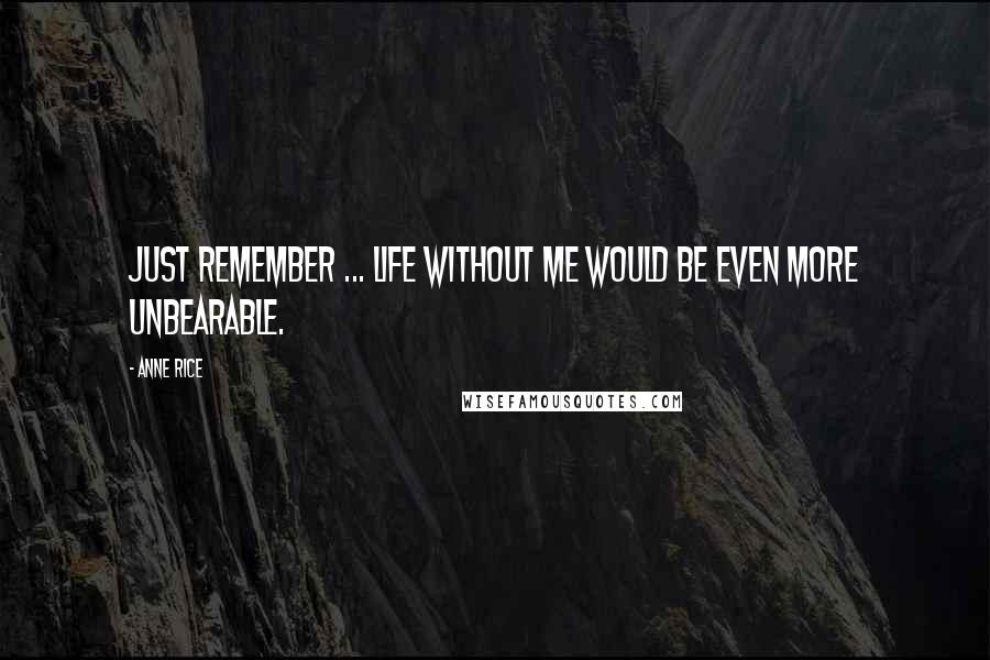 Anne Rice Quotes: Just remember ... life without me would be even more unbearable.