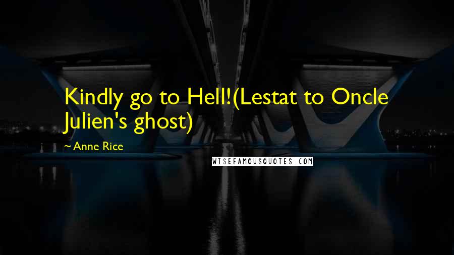 Anne Rice Quotes: Kindly go to Hell!(Lestat to Oncle Julien's ghost)