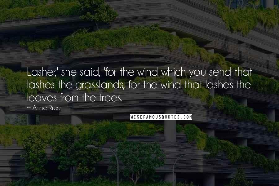 Anne Rice Quotes: Lasher,' she said, 'for the wind which you send that lashes the grasslands, for the wind that lashes the leaves from the trees.