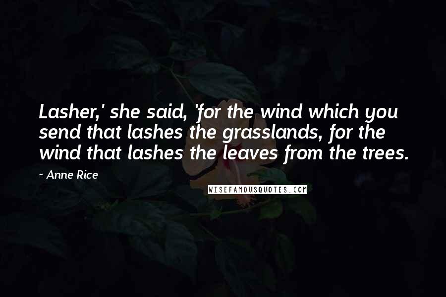 Anne Rice Quotes: Lasher,' she said, 'for the wind which you send that lashes the grasslands, for the wind that lashes the leaves from the trees.