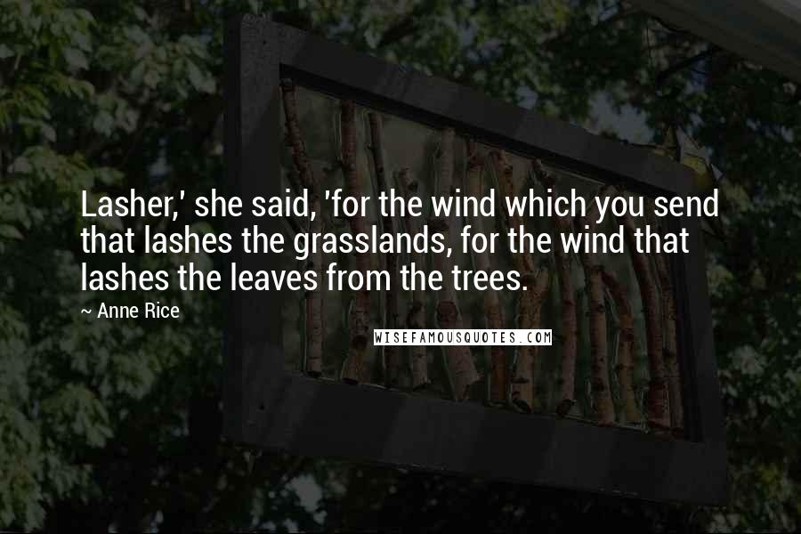 Anne Rice Quotes: Lasher,' she said, 'for the wind which you send that lashes the grasslands, for the wind that lashes the leaves from the trees.