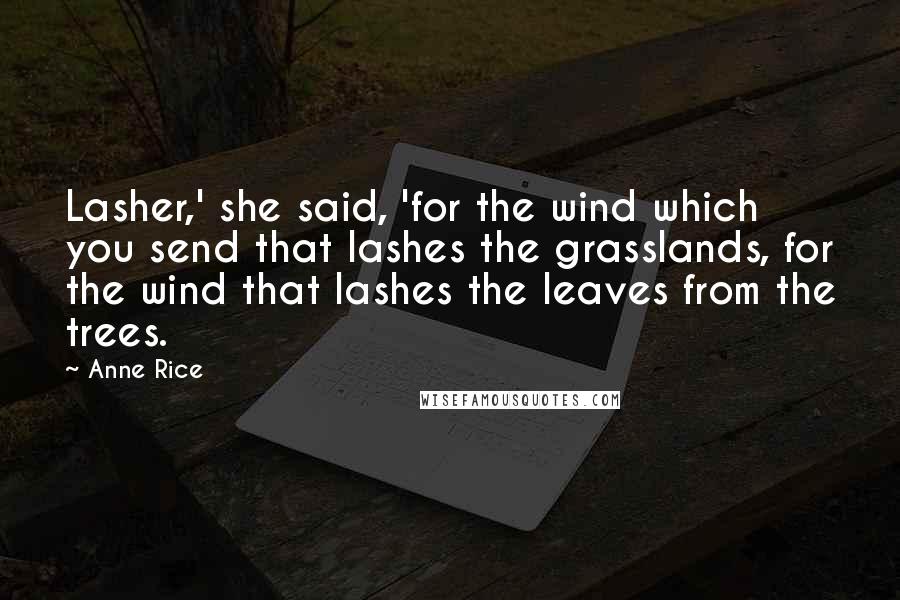 Anne Rice Quotes: Lasher,' she said, 'for the wind which you send that lashes the grasslands, for the wind that lashes the leaves from the trees.