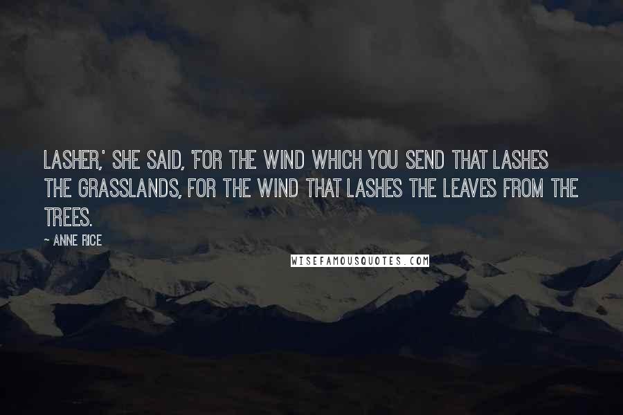 Anne Rice Quotes: Lasher,' she said, 'for the wind which you send that lashes the grasslands, for the wind that lashes the leaves from the trees.