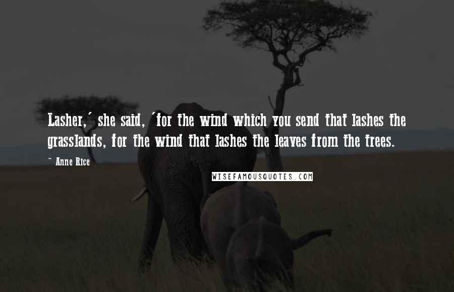 Anne Rice Quotes: Lasher,' she said, 'for the wind which you send that lashes the grasslands, for the wind that lashes the leaves from the trees.