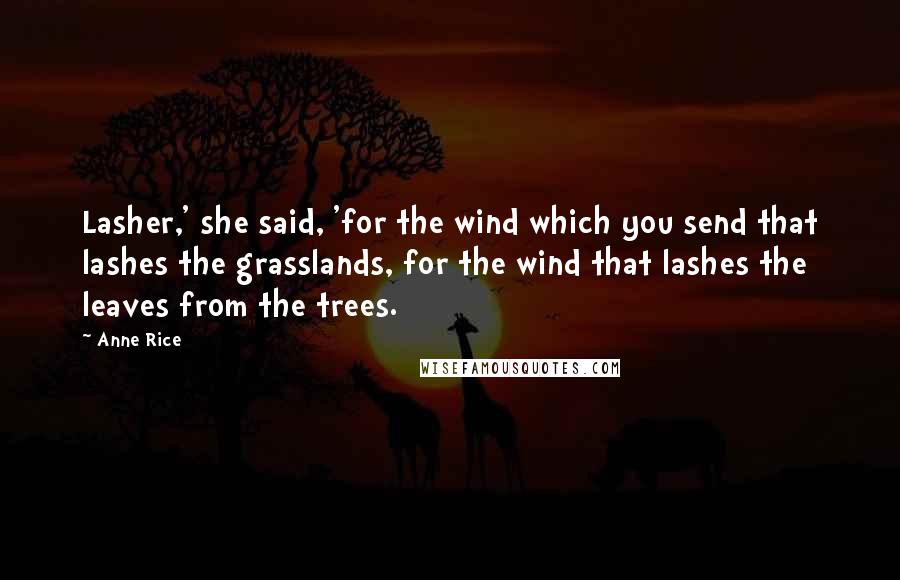 Anne Rice Quotes: Lasher,' she said, 'for the wind which you send that lashes the grasslands, for the wind that lashes the leaves from the trees.