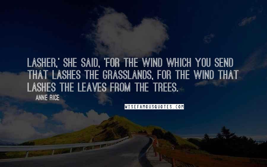 Anne Rice Quotes: Lasher,' she said, 'for the wind which you send that lashes the grasslands, for the wind that lashes the leaves from the trees.