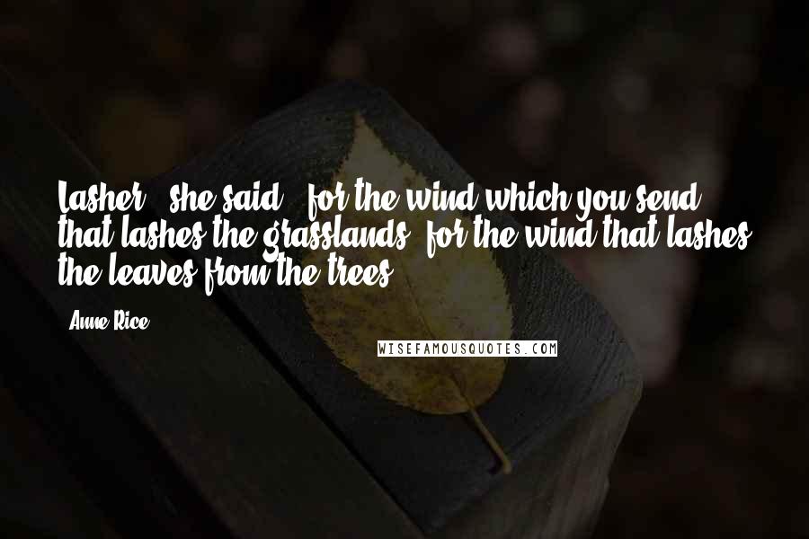 Anne Rice Quotes: Lasher,' she said, 'for the wind which you send that lashes the grasslands, for the wind that lashes the leaves from the trees.