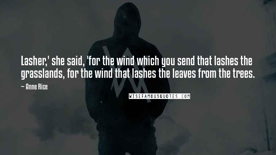 Anne Rice Quotes: Lasher,' she said, 'for the wind which you send that lashes the grasslands, for the wind that lashes the leaves from the trees.